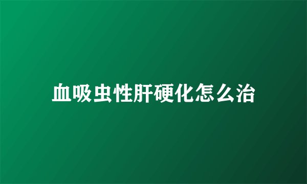 血吸虫性肝硬化怎么治