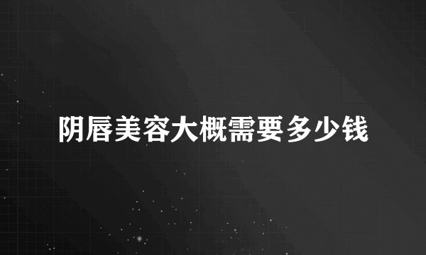 阴唇美容大概需要多少钱