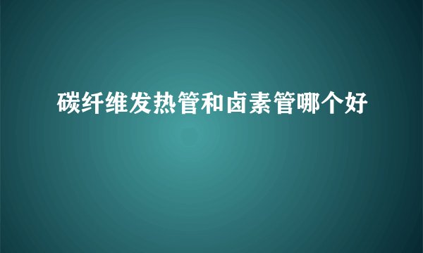 碳纤维发热管和卤素管哪个好