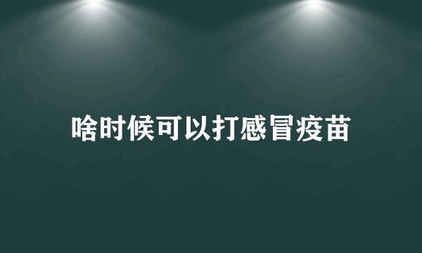 啥时候可以打感冒疫苗