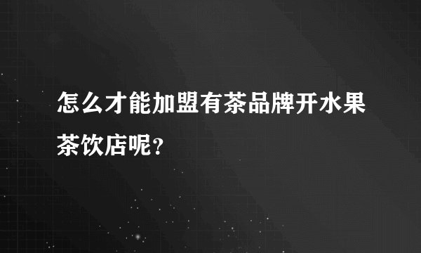 怎么才能加盟有茶品牌开水果茶饮店呢？