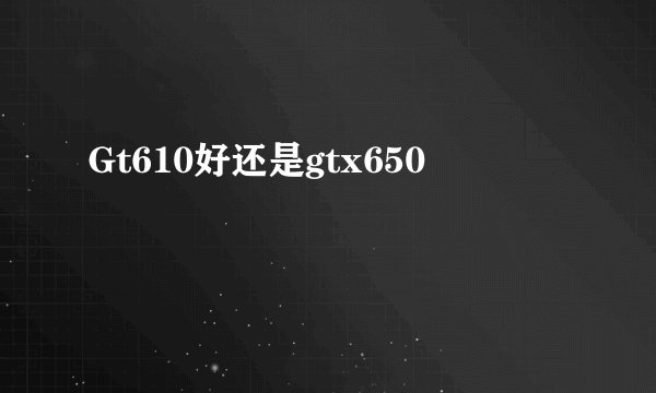 Gt610好还是gtx650
