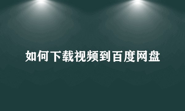 如何下载视频到百度网盘