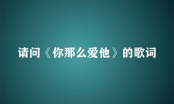 请问《你那么爱他》的歌词