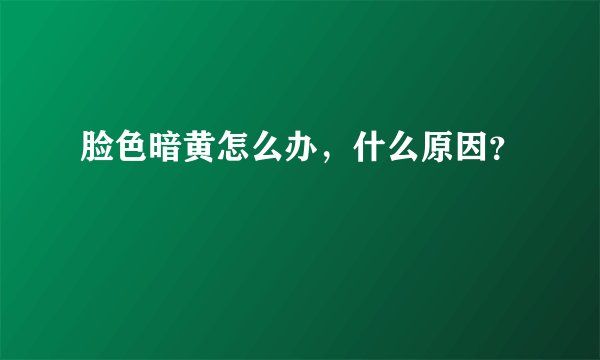 脸色暗黄怎么办，什么原因？