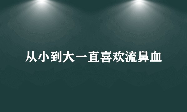 从小到大一直喜欢流鼻血