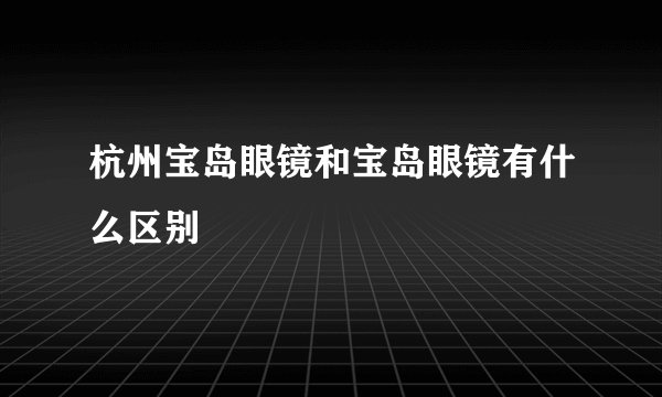 杭州宝岛眼镜和宝岛眼镜有什么区别