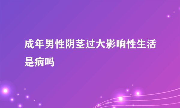 成年男性阴茎过大影响性生活是病吗