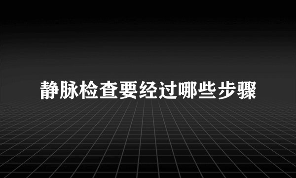 静脉检查要经过哪些步骤