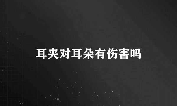 耳夹对耳朵有伤害吗