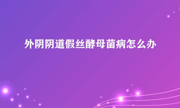 外阴阴道假丝酵母菌病怎么办