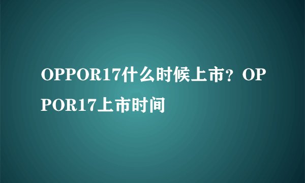 OPPOR17什么时候上市？OPPOR17上市时间