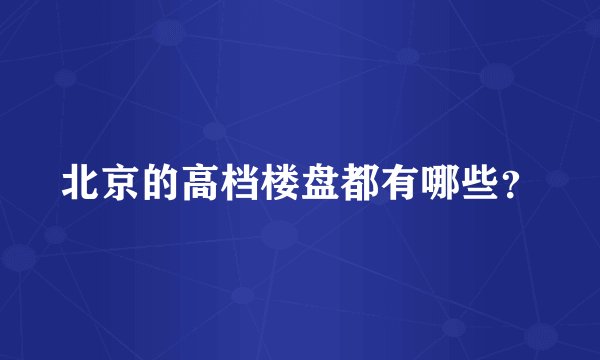 北京的高档楼盘都有哪些？