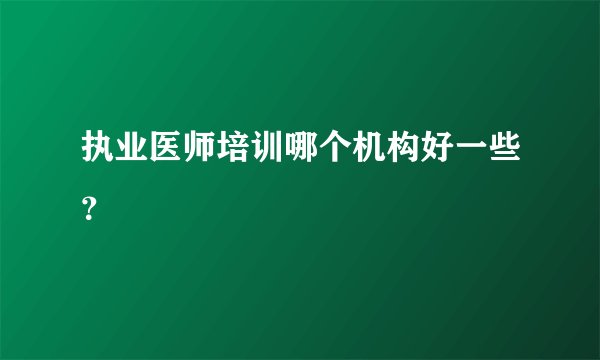 执业医师培训哪个机构好一些？