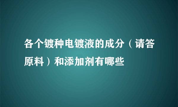 各个镀种电镀液的成分（请答原料）和添加剂有哪些