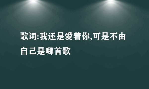 歌词:我还是爱着你,可是不由自己是哪首歌