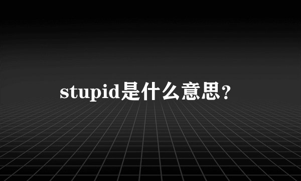 stupid是什么意思？