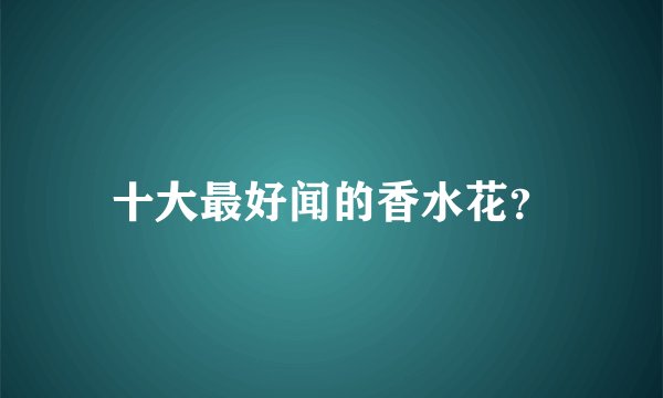 十大最好闻的香水花？