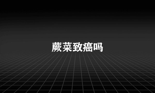 蕨菜致癌吗