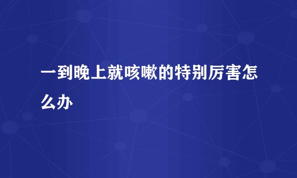 一到晚上就咳嗽的特别厉害怎么办