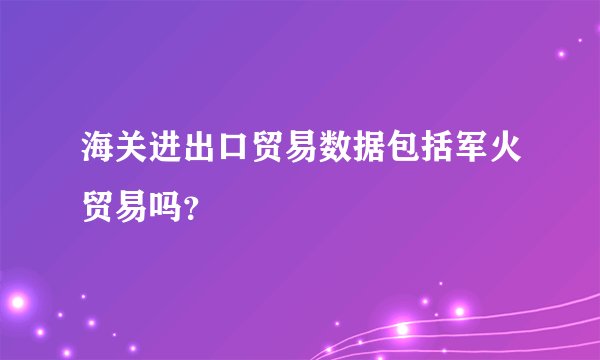 海关进出口贸易数据包括军火贸易吗?