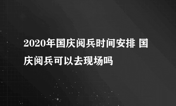2020年国庆阅兵时间安排 国庆阅兵可以去现场吗