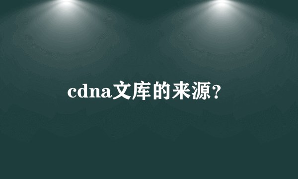 cdna文库的来源？