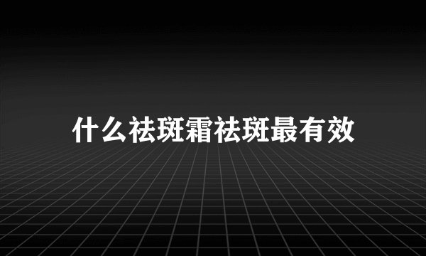 什么祛斑霜祛斑最有效