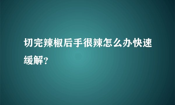 切完辣椒后手很辣怎么办快速缓解？
