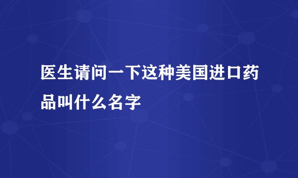 医生请问一下这种美国进口药品叫什么名字