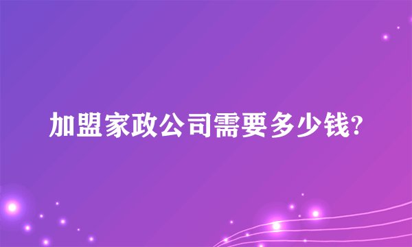 加盟家政公司需要多少钱?