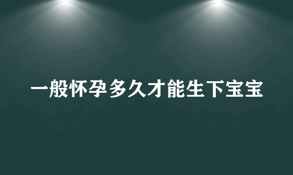 一般怀孕多久才能生下宝宝