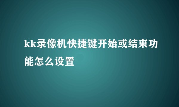 kk录像机快捷键开始或结束功能怎么设置