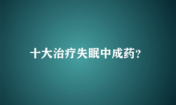 十大治疗失眠中成药？