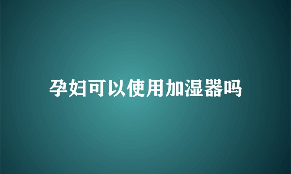 孕妇可以使用加湿器吗