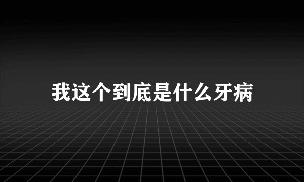 我这个到底是什么牙病