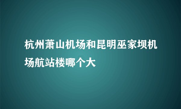 杭州萧山机场和昆明巫家坝机场航站楼哪个大