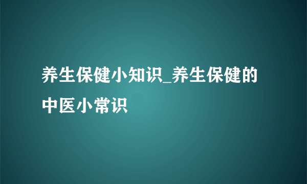 养生保健小知识_养生保健的中医小常识