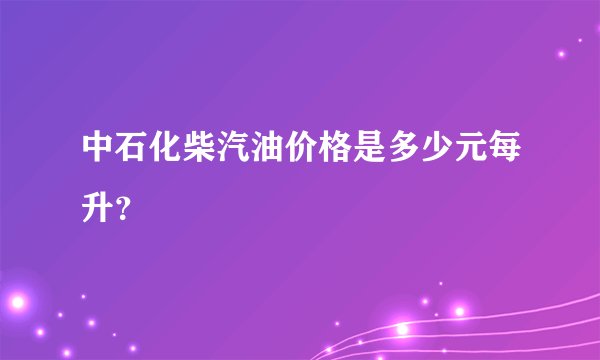 中石化柴汽油价格是多少元每升？