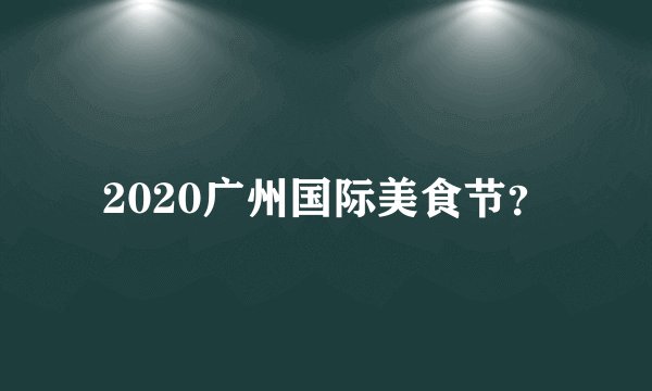 2020广州国际美食节？