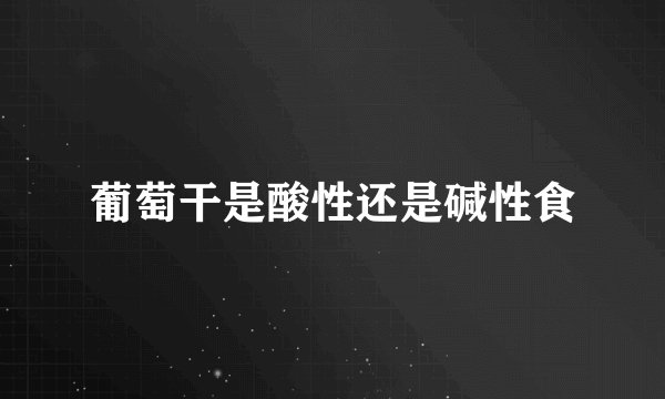 葡萄干是酸性还是碱性食