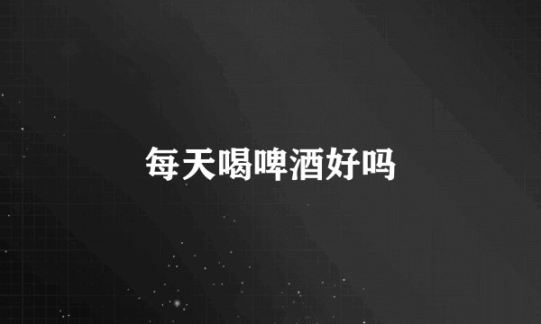每天喝啤酒好吗