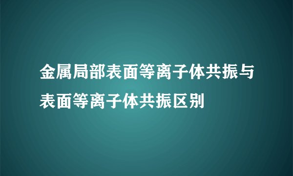 金属局部表面等离子体共振与表面等离子体共振区别