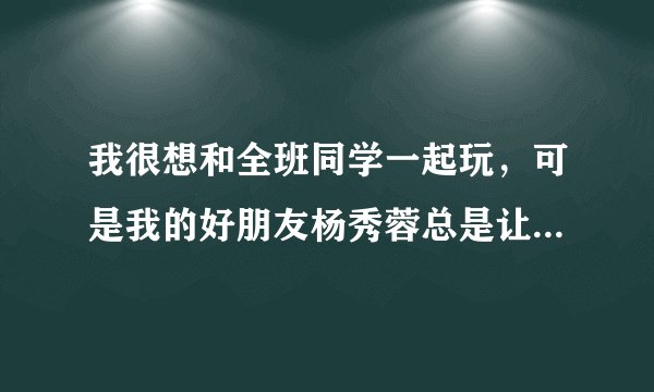 我很想和全班同学一起玩,可是我的好朋友杨秀蓉总是让我不会让谁玩,这次她让我不要和杨甜玩,我该怎么办