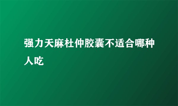 强力天麻杜仲胶囊不适合哪种人吃