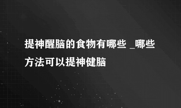提神醒脑的食物有哪些 _哪些方法可以提神健脑