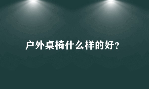 户外桌椅什么样的好？
