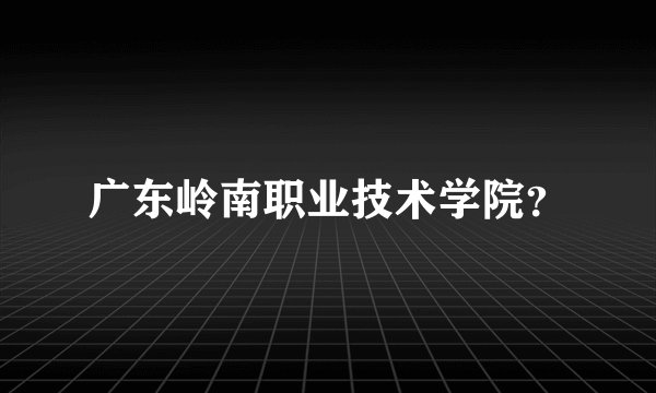 广东岭南职业技术学院?