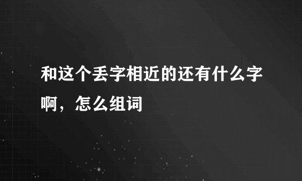 和这个丢字相近的还有什么字啊，怎么组词