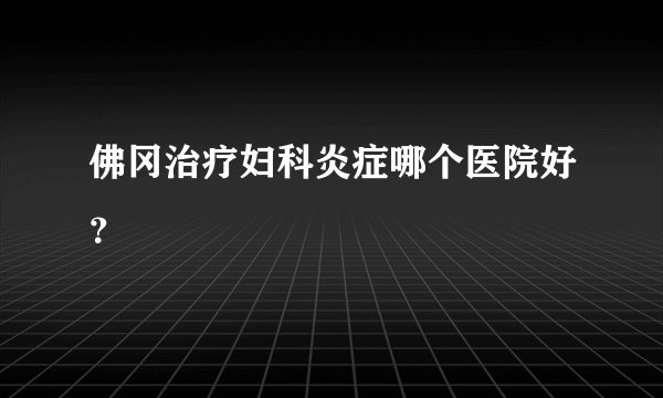 佛冈治疗妇科炎症哪个医院好?